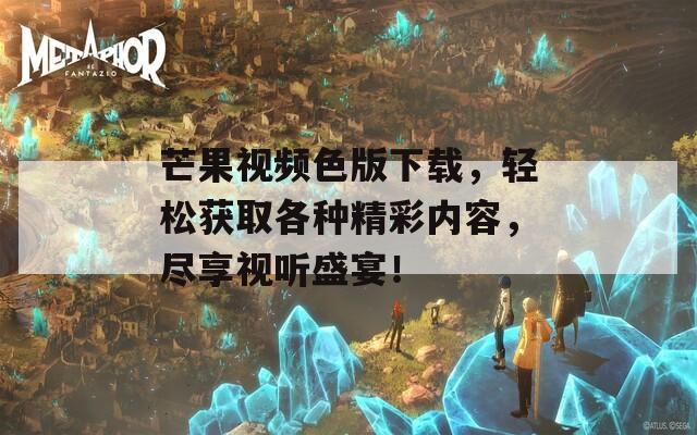 芒果視頻色版下載，輕松獲取各種精彩內(nèi)容，盡享視聽盛宴！