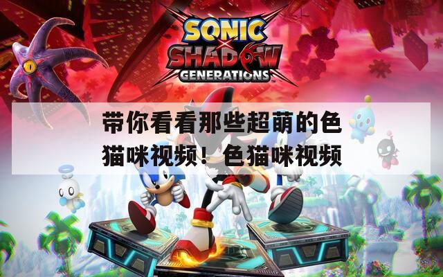 帶你看看那些超萌的色貓咪視頻！色貓咪視頻