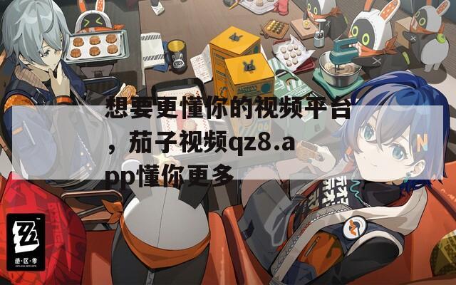 想要更懂你的視頻平臺，茄子視頻qz8.app懂你更多