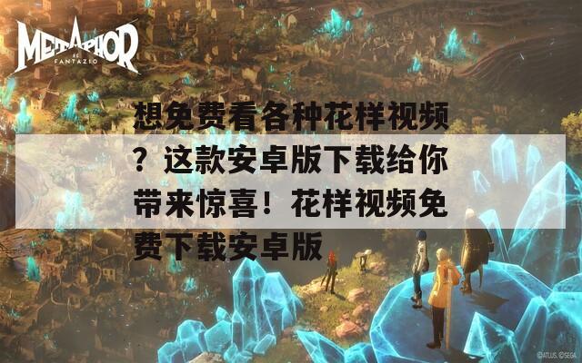 想免費(fèi)看各種花樣視頻？這款安卓版下載給你帶來驚喜！花樣視頻免費(fèi)下載安卓版