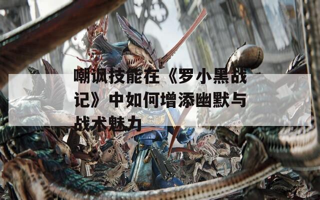 嘲諷技能在《羅小黑戰(zhàn)記》中如何增添幽默與戰(zhàn)術(shù)魅力