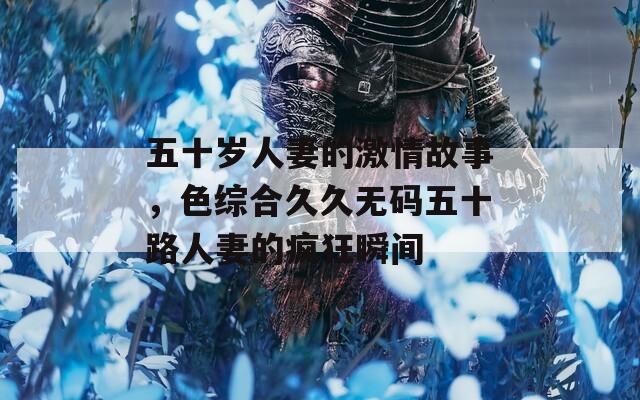 五十歲人妻的激情故事，色綜合久久無碼五十路人妻的瘋狂瞬間