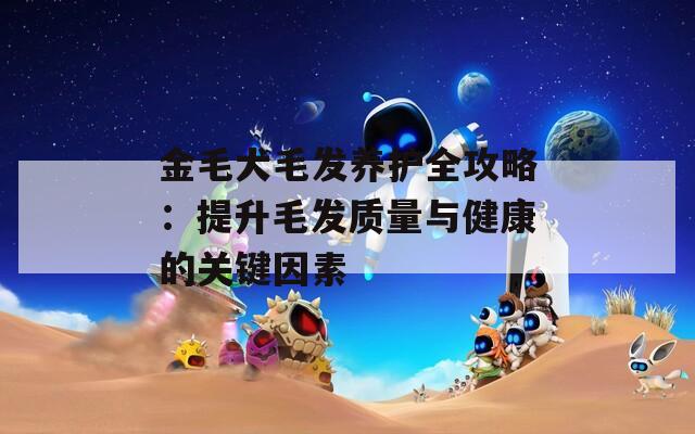 金毛犬毛發(fā)養(yǎng)護全攻略：提升毛發(fā)質(zhì)量與健康的關(guān)鍵因素