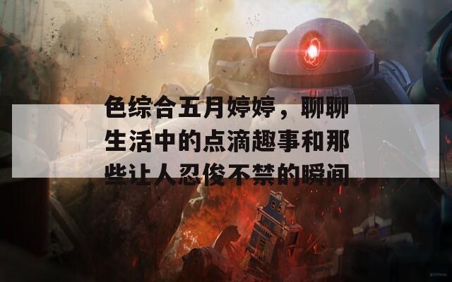 色綜合五月婷婷，聊聊生活中的點滴趣事和那些讓人忍俊不禁的瞬間