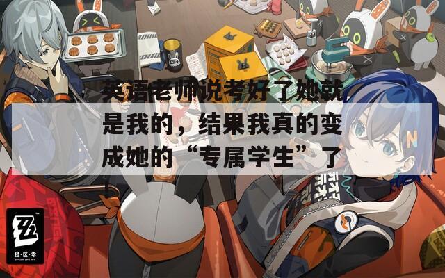 英語老師說考好了她就是我的，結(jié)果我真的變成她的“專屬學(xué)生”了！