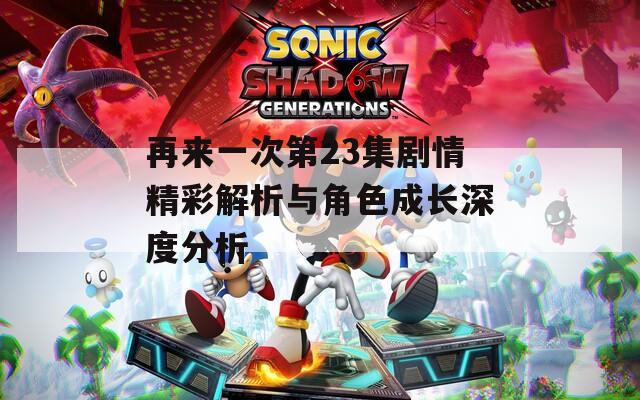 再來一次第23集劇情精彩解析與角色成長深度分析
