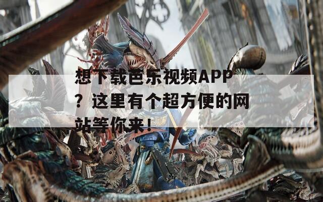 想下載芭樂視頻APP？這里有個超方便的網(wǎng)站等你來！