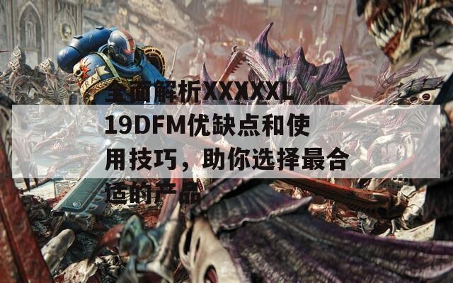 全面解析XXXXXL19DFM優(yōu)缺點和使用技巧，助你選擇最合適的產(chǎn)品