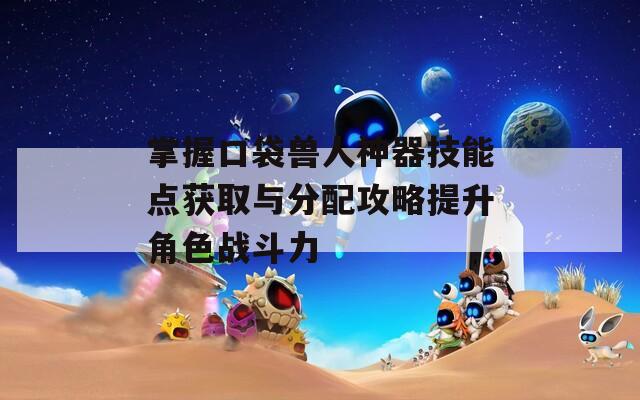 掌握口袋獸人神器技能點獲取與分配攻略提升角色戰(zhàn)斗力