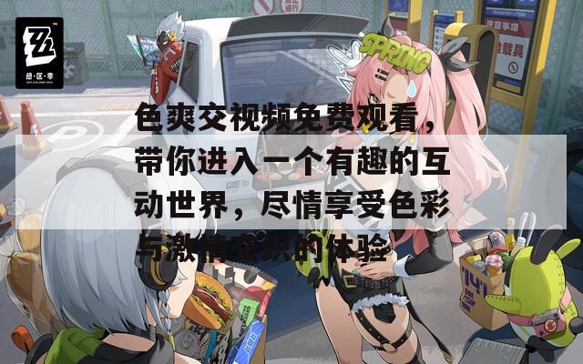 色爽交視頻免費(fèi)觀看，帶你進(jìn)入一個(gè)有趣的互動(dòng)世界，盡情享受色彩與激情交織的體驗(yàn)