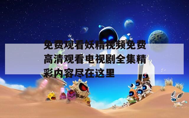 免費(fèi)觀看妖精視頻免費(fèi)高清觀看電視劇全集精彩內(nèi)容盡在這里