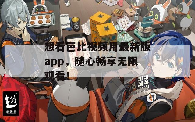 想看芭比視頻用最新版app，隨心暢享無限觀看！