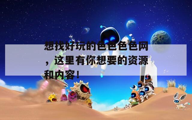想找好玩的色色色色網(wǎng)，這里有你想要的資源和內(nèi)容！