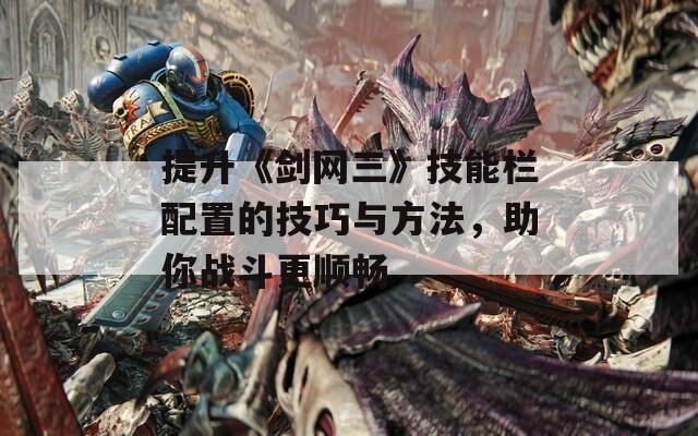 提升《劍網(wǎng)三》技能欄配置的技巧與方法，助你戰(zhàn)斗更順暢