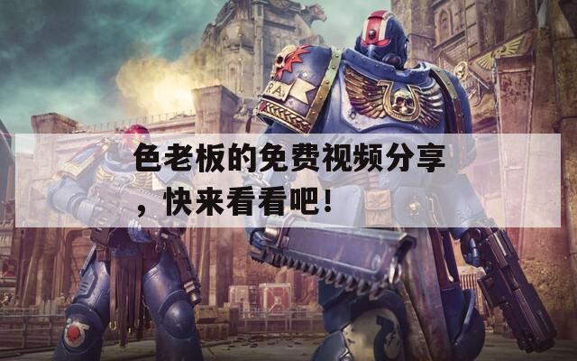 色老板的免費視頻分享，快來看看吧！
