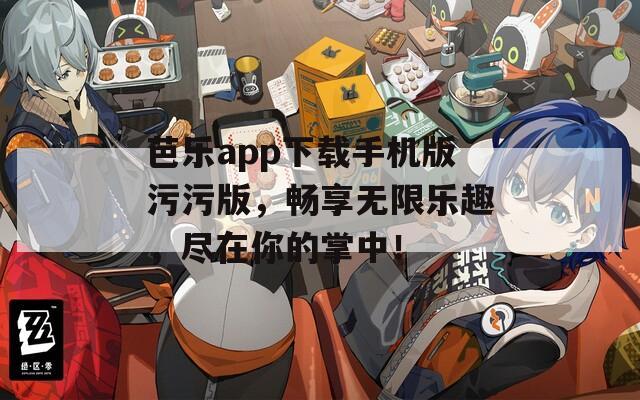 芭樂app下載手機(jī)版污污版，暢享無限樂趣，盡在你的掌中！