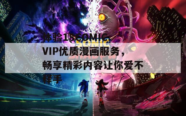 體驗18COMIC.VIP優(yōu)質漫畫服務，暢享精彩內容讓你愛不釋手