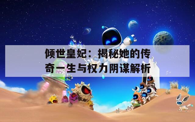 傾世皇妃：揭秘她的傳奇一生與權(quán)力陰謀解析