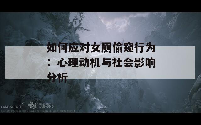 如何應(yīng)對(duì)女廁偷窺行為：心理動(dòng)機(jī)與社會(huì)影響分析