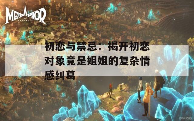 初戀與禁忌：揭開初戀對象竟是姐姐的復雜情感糾葛