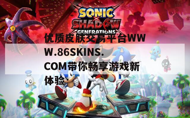 優(yōu)質(zhì)皮膚交易平臺(tái)WWW.86SKINS.COM帶你暢享游戲新體驗(yàn)