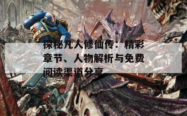 探秘凡人修仙傳：精彩章節(jié)、人物解析與免費(fèi)閱讀渠道分享