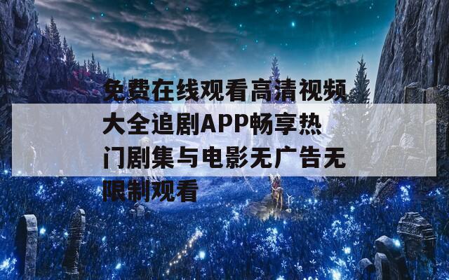 免費(fèi)在線觀看高清視頻大全追劇APP暢享熱門劇集與電影無廣告無限制觀看