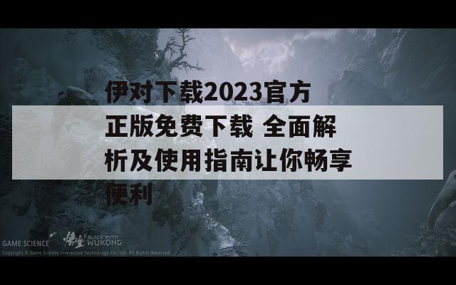 伊對下載2023官方正版免費下載 全面解析及使用指南讓你暢享便利