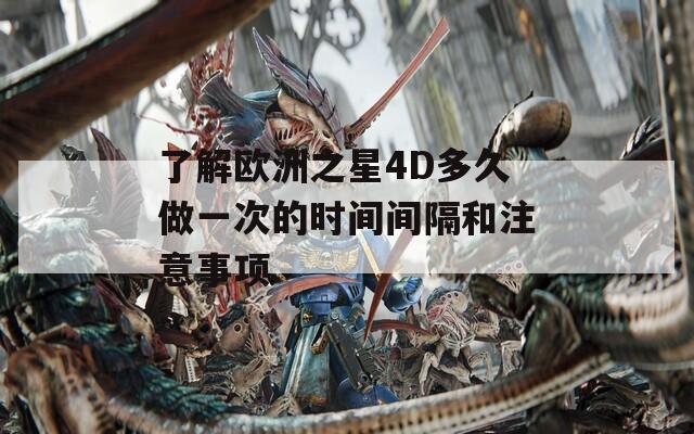 了解歐洲之星4D多久做一次的時(shí)間間隔和注意事項(xiàng)