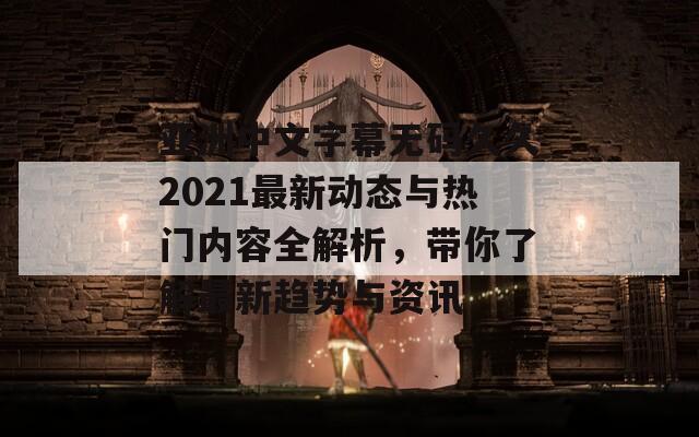 亞洲中文字幕無碼久久2021最新動(dòng)態(tài)與熱門內(nèi)容全解析，帶你了解最新趨勢(shì)與資訊