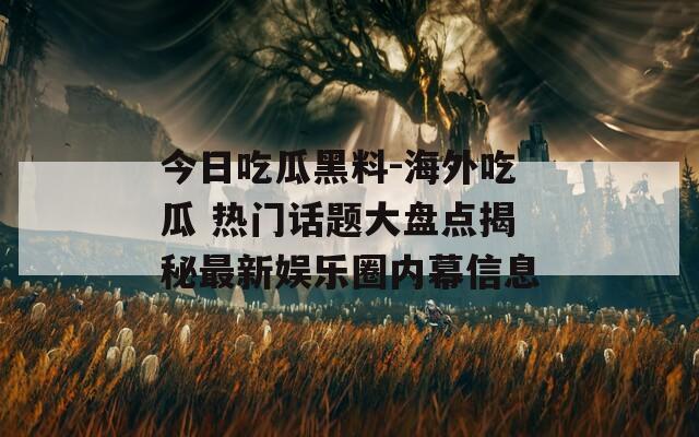 今日吃瓜黑料-海外吃瓜 熱門(mén)話題大盤(pán)點(diǎn)揭秘最新娛樂(lè)圈內(nèi)幕信息