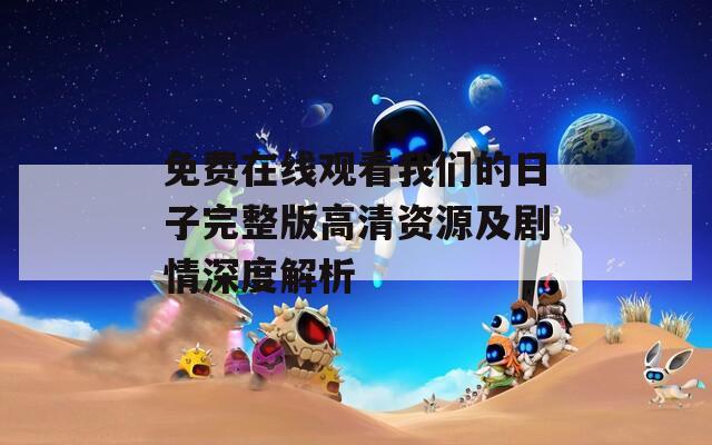 免費(fèi)在線觀看我們的日子完整版高清資源及劇情深度解析