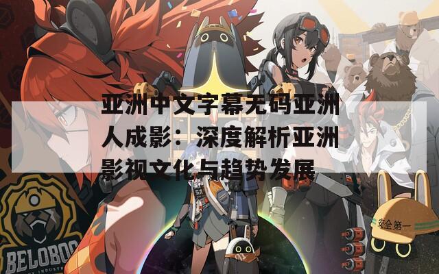 亞洲中文字幕無碼亞洲人成影：深度解析亞洲影視文化與趨勢發(fā)展