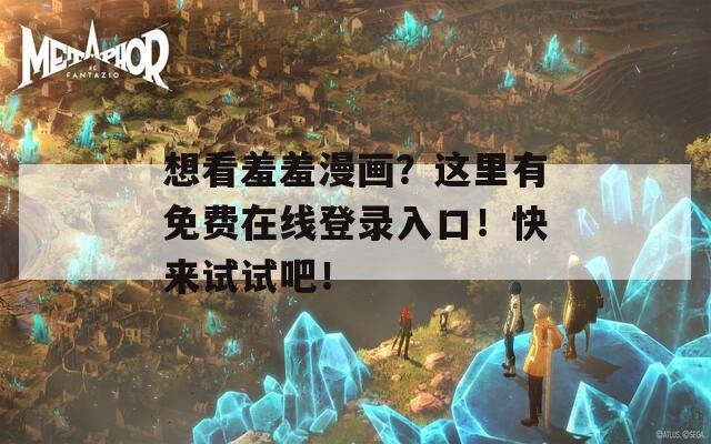 想看羞羞漫畫？這里有免費(fèi)在線登錄入口！快來試試吧！