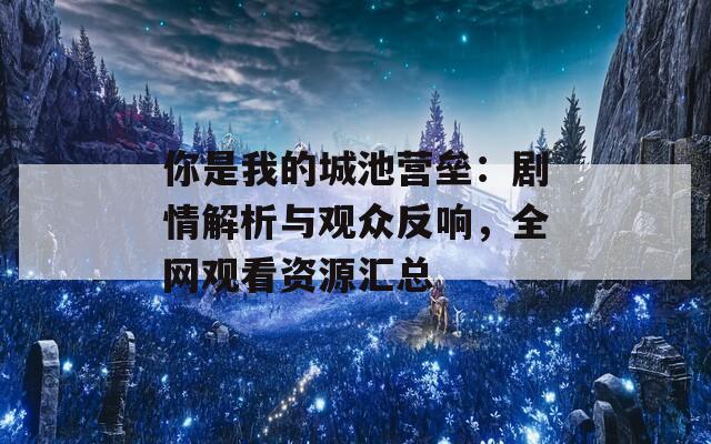你是我的城池營壘：劇情解析與觀眾反響，全網(wǎng)觀看資源匯總