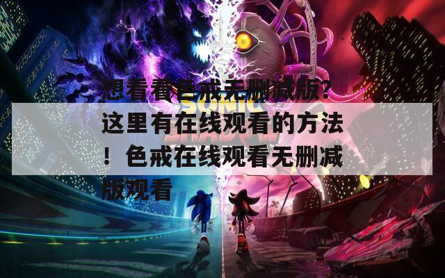 想看看色戒無刪減版？這里有在線觀看的方法！色戒在線觀看無刪減版觀看