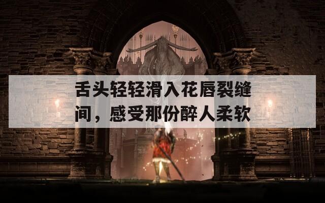 舌頭輕輕滑入花唇裂縫間，感受那份醉人柔軟