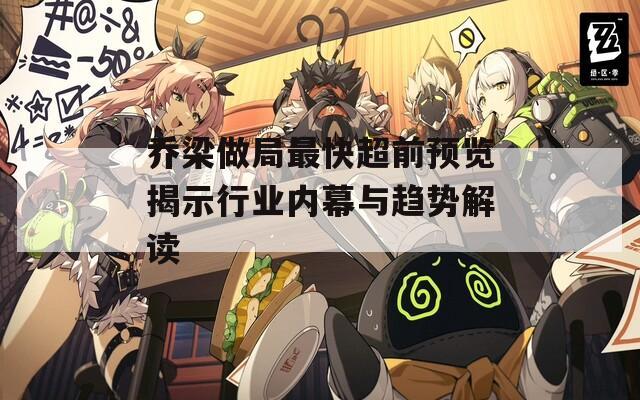 喬梁做局最快超前預(yù)覽揭示行業(yè)內(nèi)幕與趨勢解讀