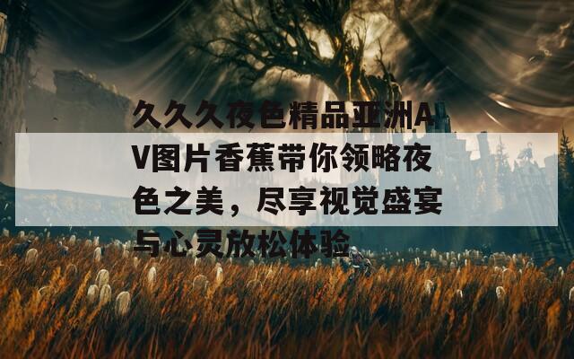 久久久夜色精品亞洲AV圖片香蕉帶你領(lǐng)略夜色之美，盡享視覺(jué)盛宴與心靈放松體驗(yàn)