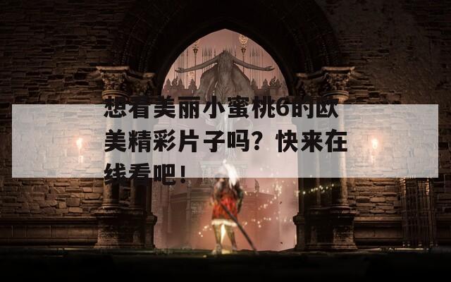 想看美麗小蜜桃6的歐美精彩片子嗎？快來在線看吧！
