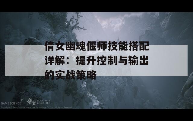 倩女幽魂偃師技能搭配詳解：提升控制與輸出的實(shí)戰(zhàn)策略