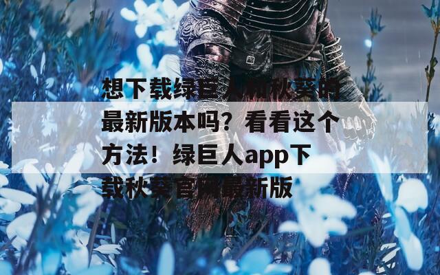 想下載綠巨人和秋葵的最新版本嗎？看看這個方法！綠巨人app下載秋葵官網最新版