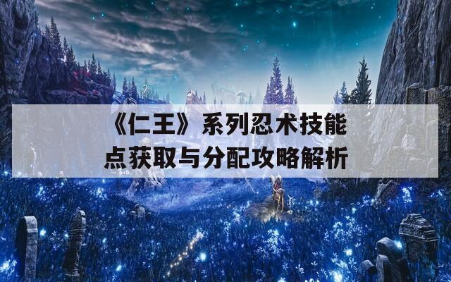 《仁王》系列忍術(shù)技能點獲取與分配攻略解析