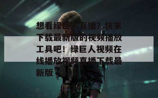 想看綠巨人直播？快來下載最新版的視頻播放工具吧！綠巨人視頻在線播放視頻直播下載最新版