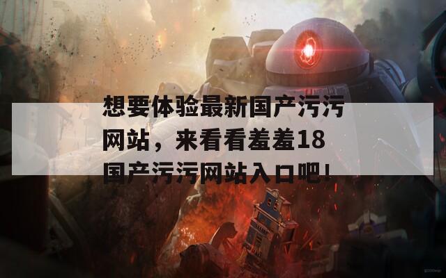 想要體驗(yàn)最新國(guó)產(chǎn)污污網(wǎng)站，來(lái)看看羞羞18國(guó)產(chǎn)污污網(wǎng)站入口吧！