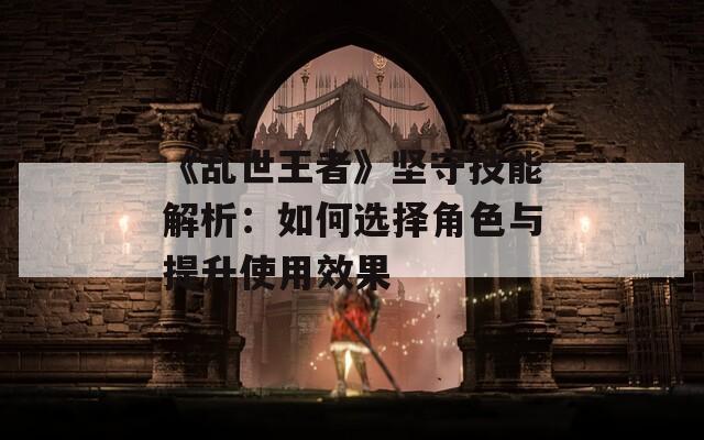《亂世王者》堅守技能解析：如何選擇角色與提升使用效果