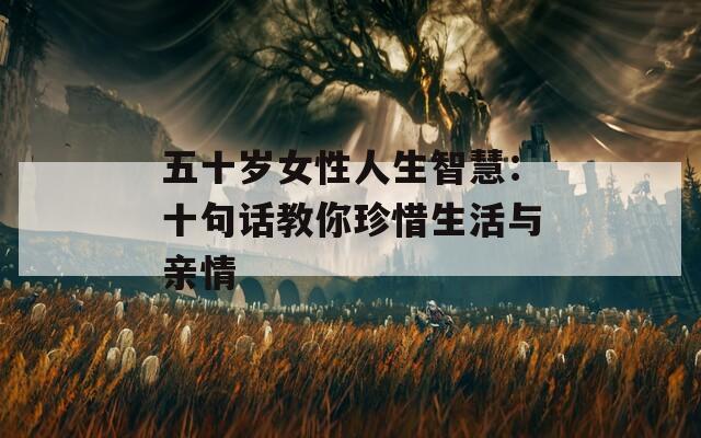 五十歲女性人生智慧：十句話教你珍惜生活與親情