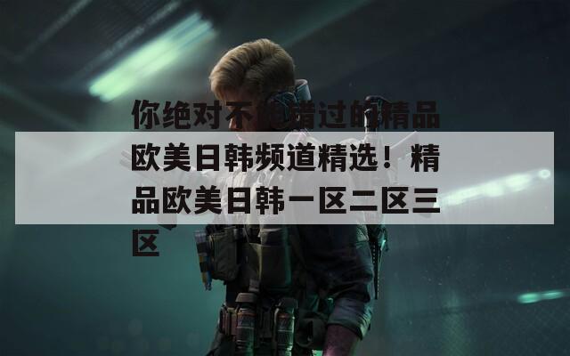 你絕對不能錯(cuò)過的精品歐美日韓頻道精選！精品歐美日韓一區(qū)二區(qū)三區(qū)