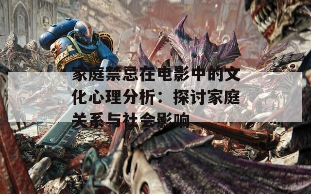 家庭禁忌在電影中的文化心理分析：探討家庭關系與社會影響