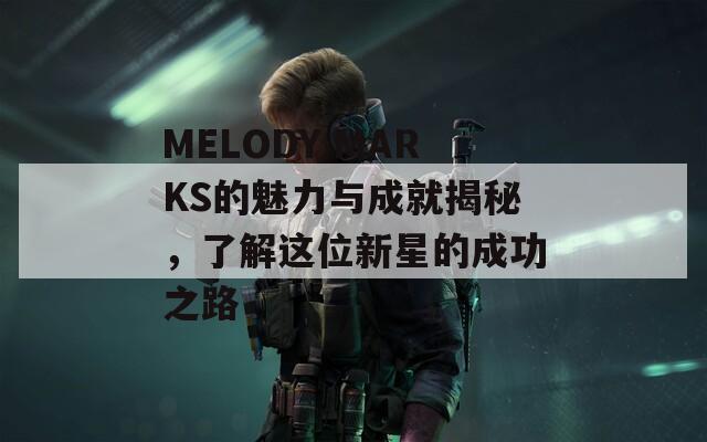 MELODY MARKS的魅力與成就揭秘，了解這位新星的成功之路